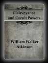 Clairvoyance and Occult Powers-William Walker Atkinson