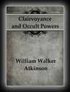 Clairvoyance and Occult Powers-William Walker Atkinson