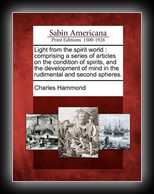Light from the spirit world: comprising a series of articles on the condition of spirits, and the development of mind in the rudimental and second spheres. 