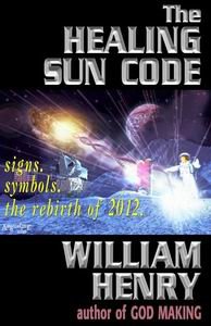 The Healing Sun Code - Rediscovering the Secret Science and Religion of the Galactic Core and the Rebirth of Earth in 2012-William Henry