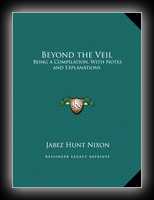Beyond the Veil: Being a Compilation, With Notes and Explanations